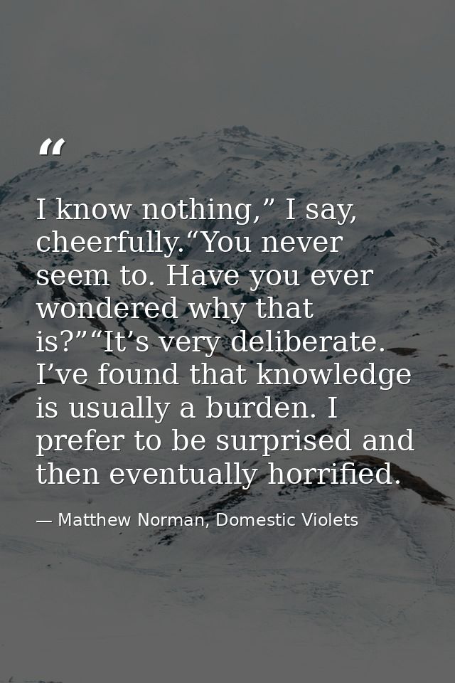 I know nothing,” I say, cheerfully.“You never seem to. Have you ever wondered why that is?”“It’s very deliberate. I’ve f — Matthew Norman, Domestic Violets