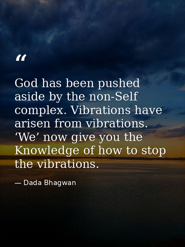 God has been pushed aside by the non-Self complex. Vibrations have arisen from vibrations. ‘We’ now give you the Knowled — Dada Bhagwan