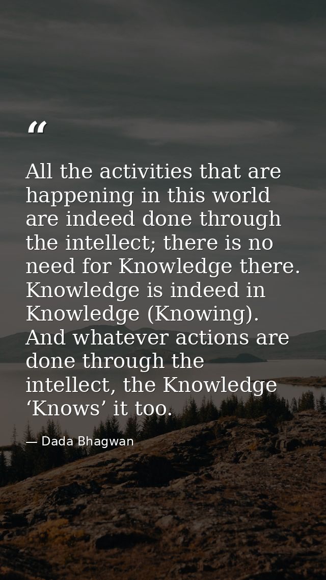 All the activities that are happening in this world are indeed done through the intellect; there is no need for Knowledg — Dada Bhagwan