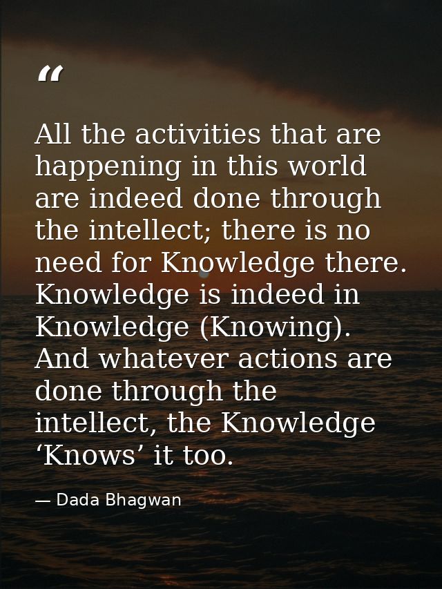 All the activities that are happening in this world are indeed done through the intellect; there is no need for Knowledg — Dada Bhagwan