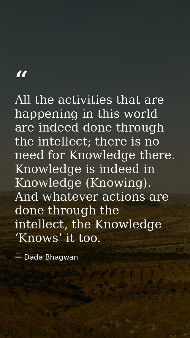 All the activities that are happening in this world are indeed done through the intellect; there is no need for Knowledg — Dada Bhagwan
