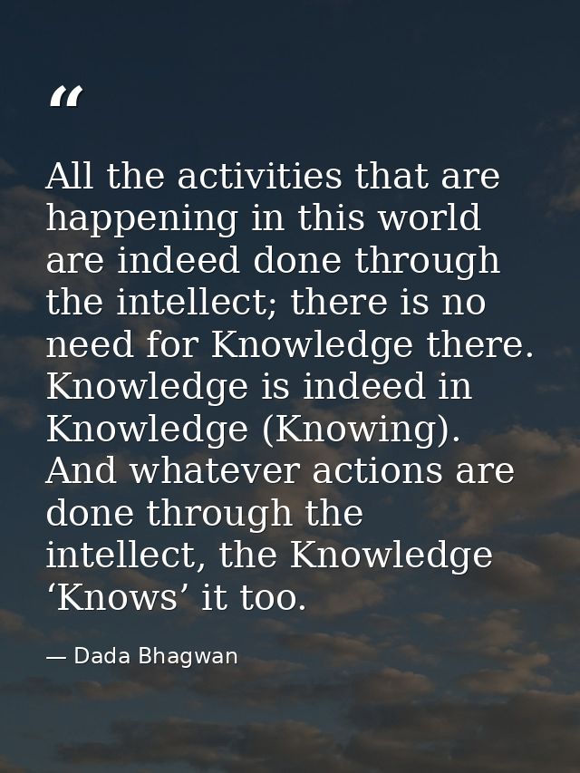 All the activities that are happening in this world are indeed done through the intellect; there is no need for Knowledg — Dada Bhagwan