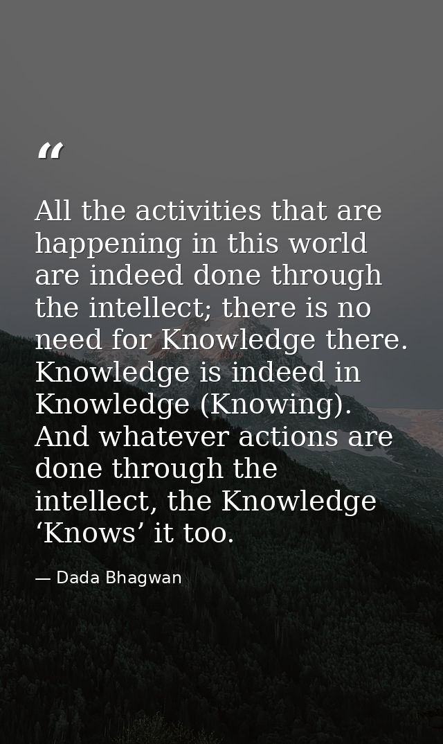 All the activities that are happening in this world are indeed done through the intellect; there is no need for Knowledg — Dada Bhagwan