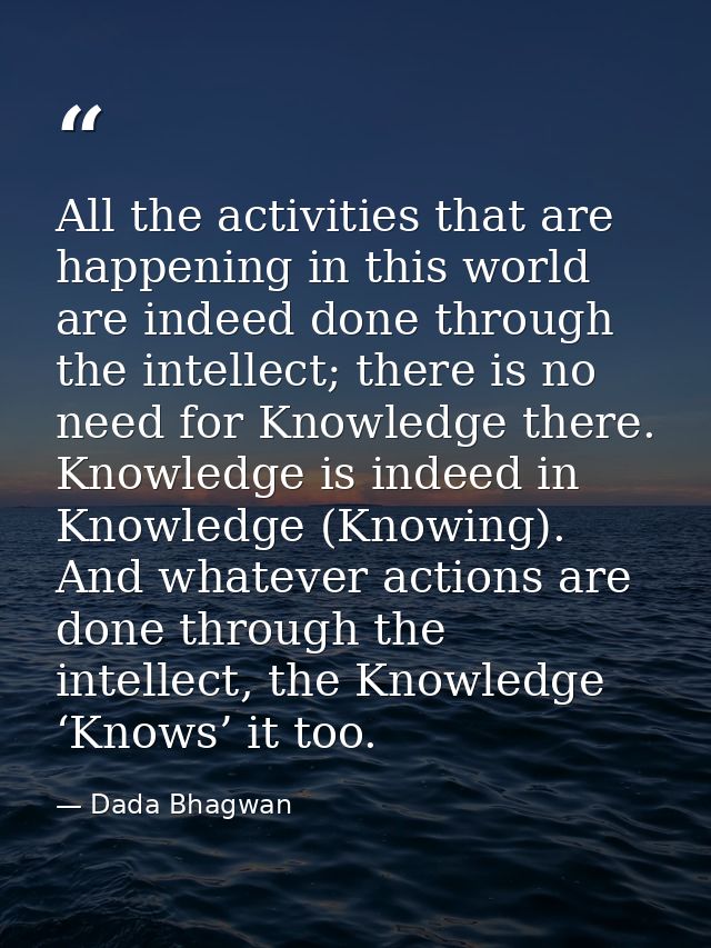All the activities that are happening in this world are indeed done through the intellect; there is no need for Knowledg — Dada Bhagwan