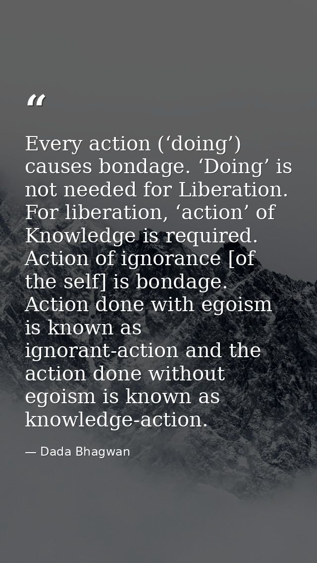 Every action (‘doing’) causes bondage. ‘Doing’ is not needed for Liberation. For liberation, ‘action’ of Knowledge is re — Dada Bhagwan