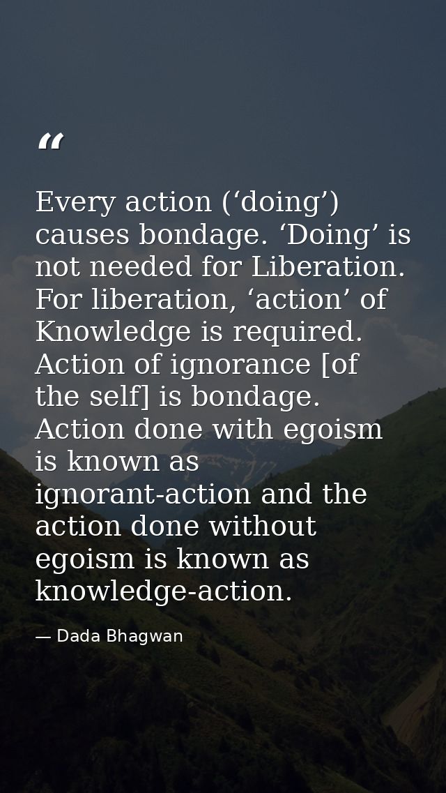 Every action (‘doing’) causes bondage. ‘Doing’ is not needed for Liberation. For liberation, ‘action’ of Knowledge is re — Dada Bhagwan