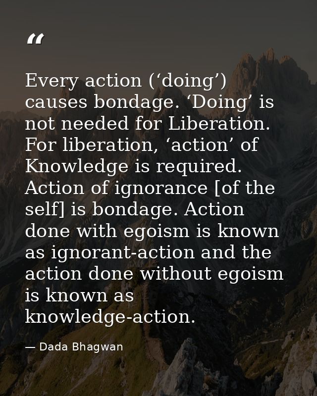 Every action (‘doing’) causes bondage. ‘Doing’ is not needed for Liberation. For liberation, ‘action’ of Knowledge is re — Dada Bhagwan