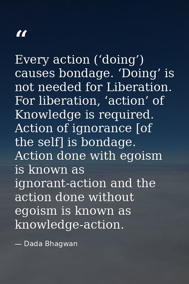 Every action (‘doing’) causes bondage. ‘Doing’ is not needed for Liberation. For liberation, ‘action’ of Knowledge is re — Dada Bhagwan