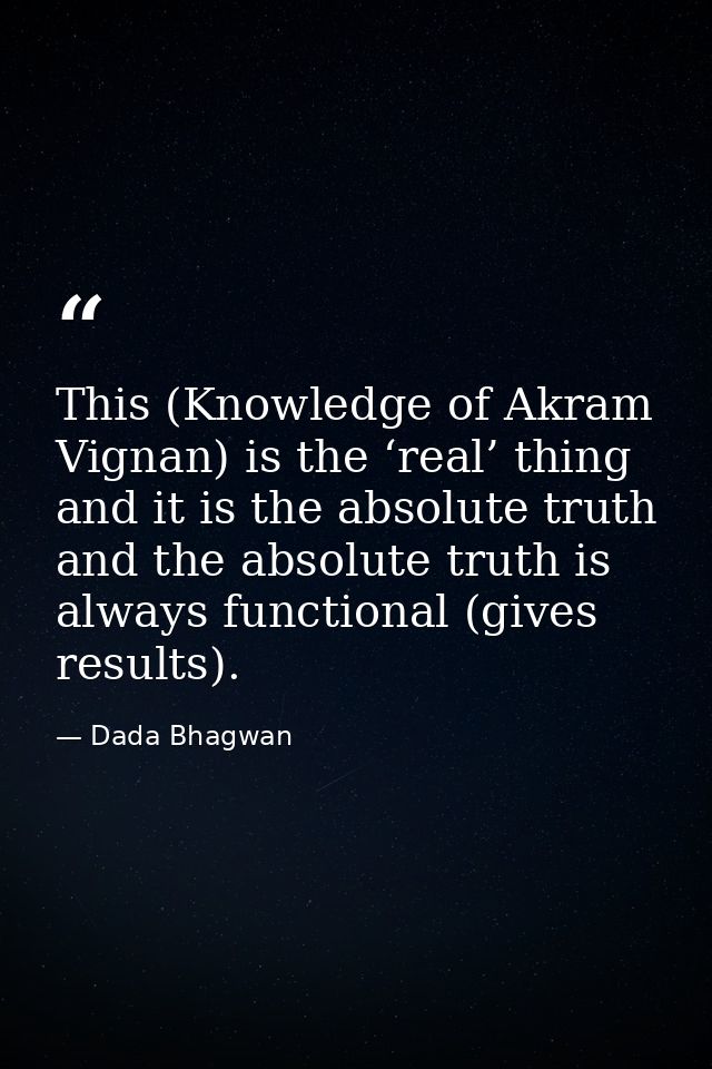 This (Knowledge of Akram Vignan) is the ‘real’ thing and it is the absolute truth and the absolute truth is always funct — Dada Bhagwan