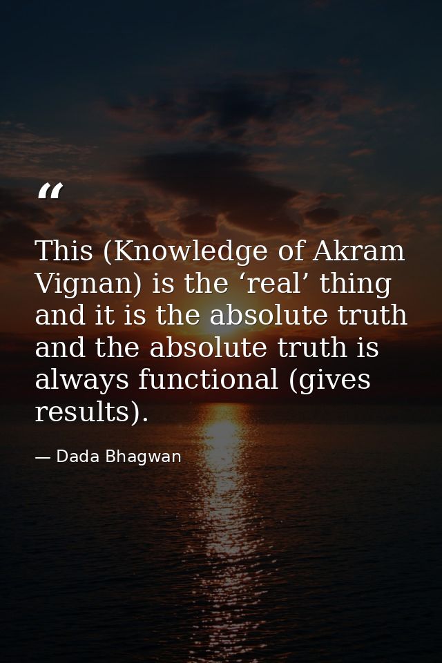 This (Knowledge of Akram Vignan) is the ‘real’ thing and it is the absolute truth and the absolute truth is always funct — Dada Bhagwan