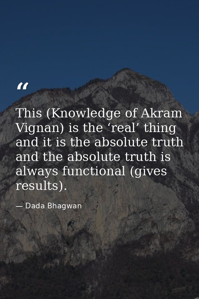 This (Knowledge of Akram Vignan) is the ‘real’ thing and it is the absolute truth and the absolute truth is always funct — Dada Bhagwan