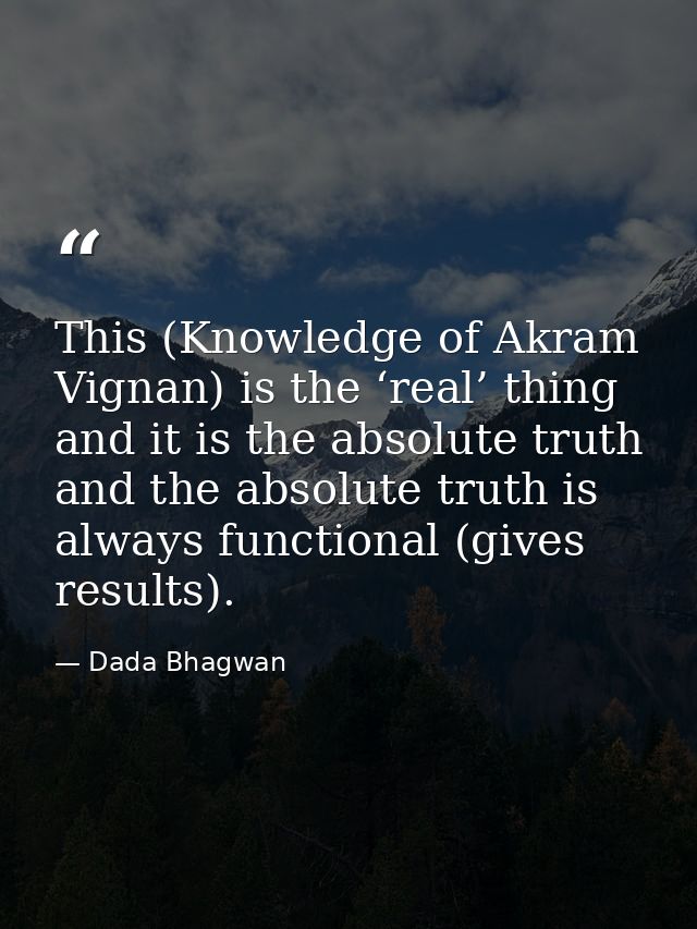 This (Knowledge of Akram Vignan) is the ‘real’ thing and it is the absolute truth and the absolute truth is always funct — Dada Bhagwan