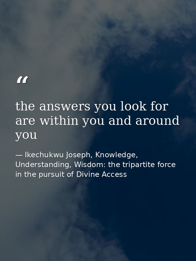 the answers you look for are within you and around you — Ikechukwu Joseph, Knowledge, Understanding, Wisdom: the tripartite force in the pursuit of Divine Access