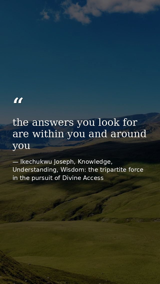 the answers you look for are within you and around you — Ikechukwu Joseph, Knowledge, Understanding, Wisdom: the tripartite force in the pursuit of Divine Access