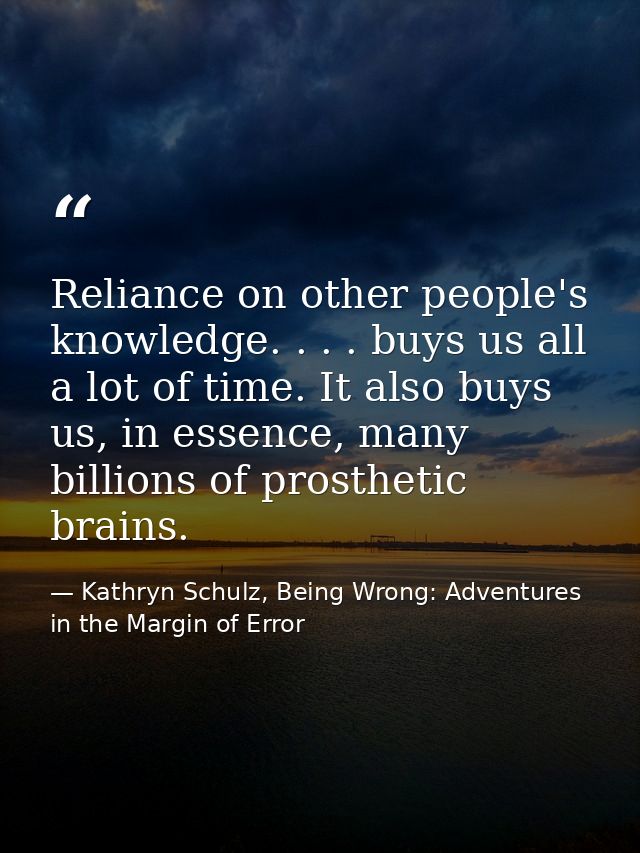 Reliance on other people's knowledge. . . . buys us all a lot of time. It also buys us, in essence, many billions of pro — Kathryn Schulz, Being Wrong: Adventures in the Margin of Error