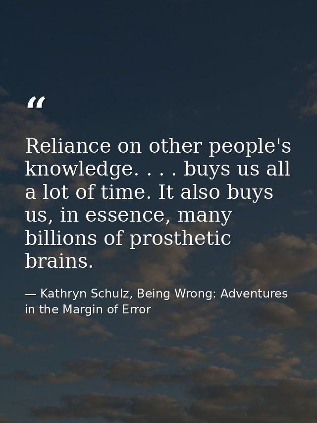 Reliance on other people's knowledge. . . . buys us all a lot of time. It also buys us, in essence, many billions of pro — Kathryn Schulz, Being Wrong: Adventures in the Margin of Error