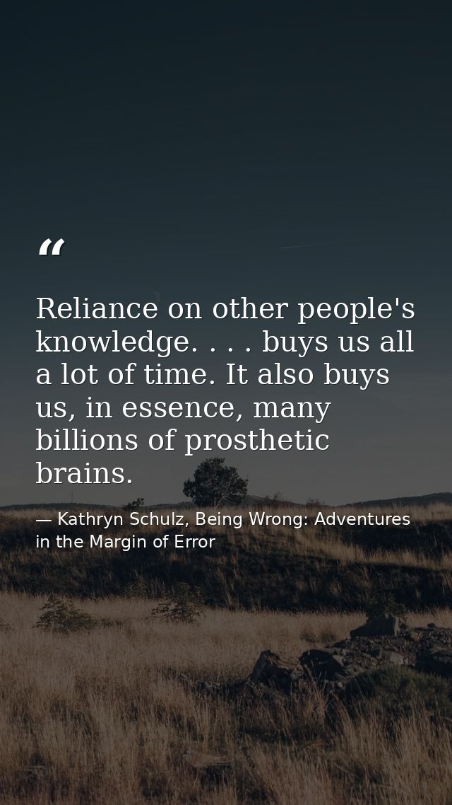 Reliance on other people's knowledge. . . . buys us all a lot of time. It also buys us, in essence, many billions of pro — Kathryn Schulz, Being Wrong: Adventures in the Margin of Error
