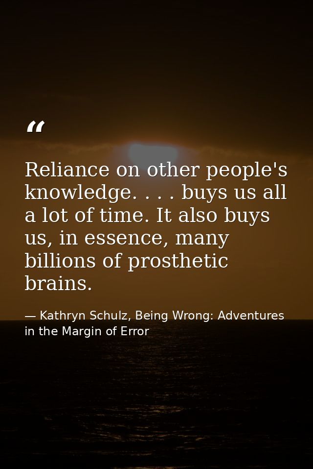 Reliance on other people's knowledge. . . . buys us all a lot of time. It also buys us, in essence, many billions of pro — Kathryn Schulz, Being Wrong: Adventures in the Margin of Error