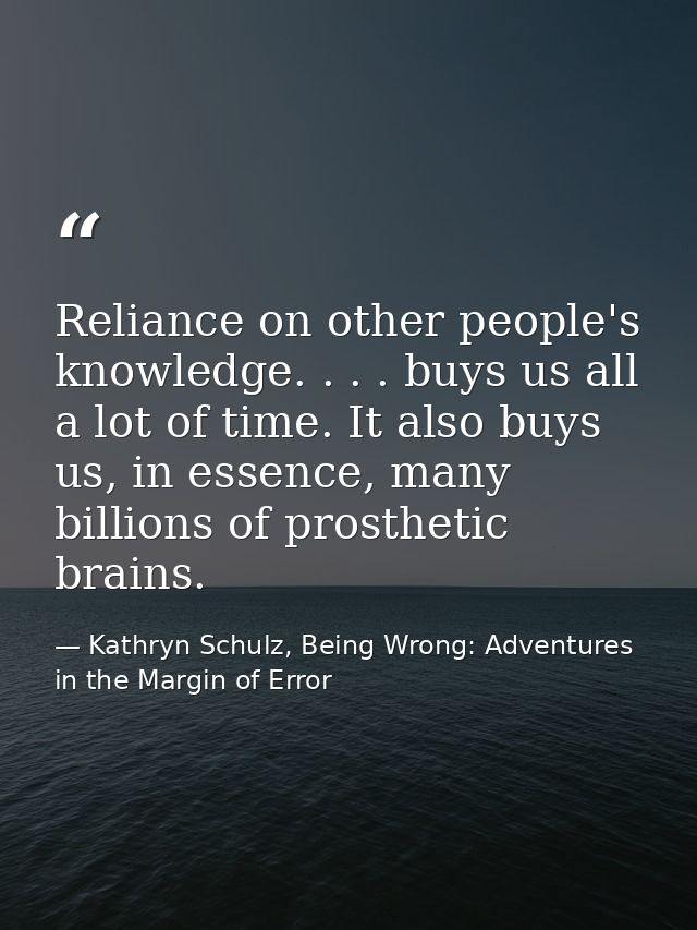 Reliance on other people's knowledge. . . . buys us all a lot of time. It also buys us, in essence, many billions of pro — Kathryn Schulz, Being Wrong: Adventures in the Margin of Error
