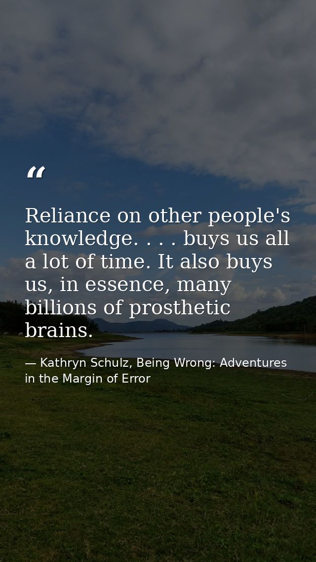 Reliance on other people's knowledge. . . . buys us all a lot of time. It also buys us, in essence, many billions of pro — Kathryn Schulz, Being Wrong: Adventures in the Margin of Error