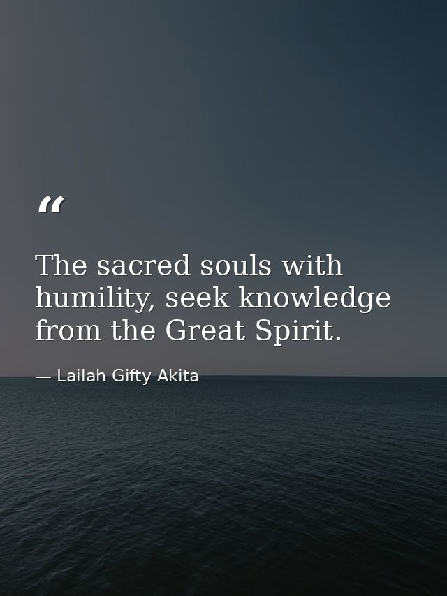 The sacred souls with humility, seek knowledge from the Great Spirit. — Lailah Gifty Akita
