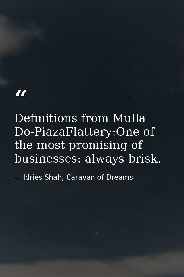 Definitions from Mulla Do-PiazaFlattery:One of the most promising of businesses: always brisk. — Idries Shah, Caravan of Dreams