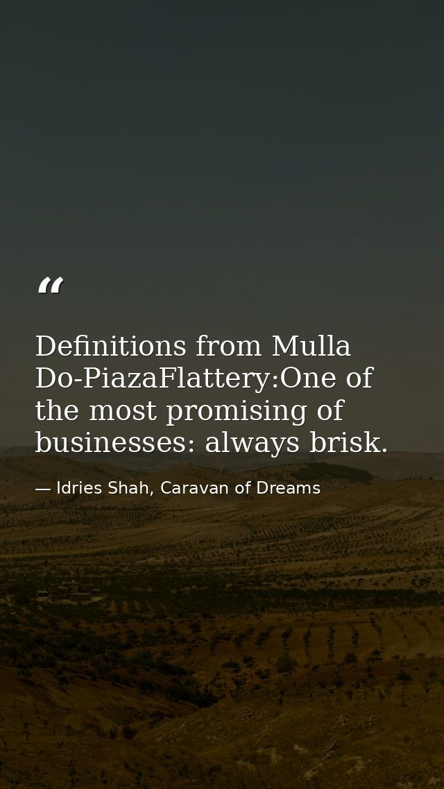Definitions from Mulla Do-PiazaFlattery:One of the most promising of businesses: always brisk. — Idries Shah, Caravan of Dreams