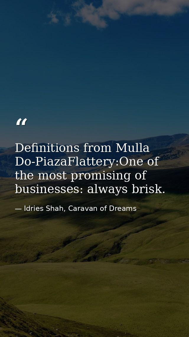 Definitions from Mulla Do-PiazaFlattery:One of the most promising of businesses: always brisk. — Idries Shah, Caravan of Dreams