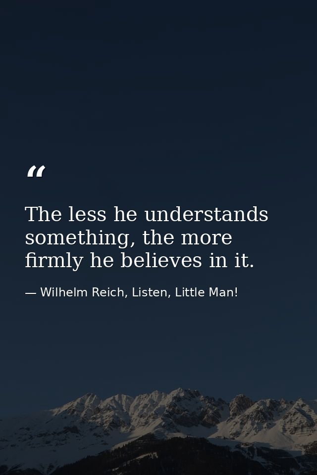 The less he understands something, the more firmly he believes in it. — Wilhelm Reich, Listen, Little Man!