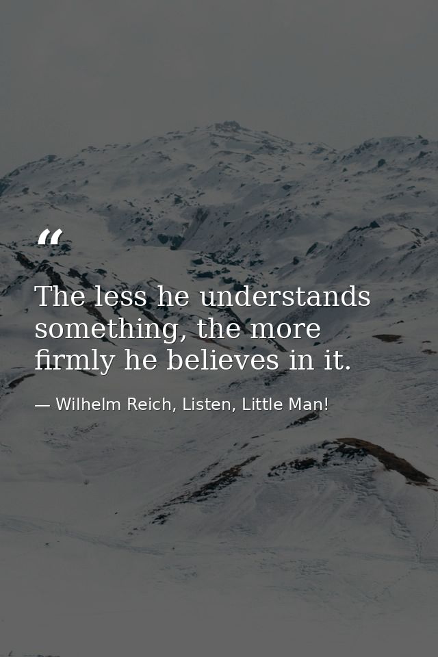 The less he understands something, the more firmly he believes in it. — Wilhelm Reich, Listen, Little Man!