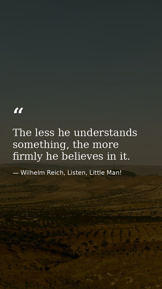 The less he understands something, the more firmly he believes in it. — Wilhelm Reich, Listen, Little Man!