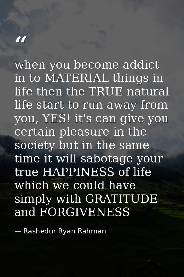 when you become addict in to MATERIAL things in life then the TRUE natural life start to run away from you, YES! it's ca — Rashedur Ryan Rahman