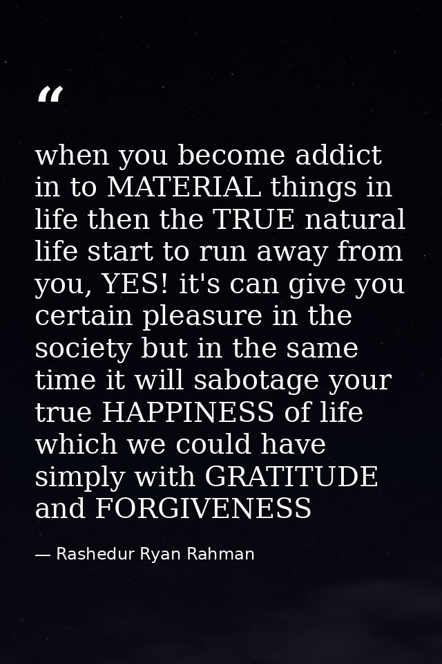 when you become addict in to MATERIAL things in life then the TRUE natural life start to run away from you, YES! it's ca — Rashedur Ryan Rahman