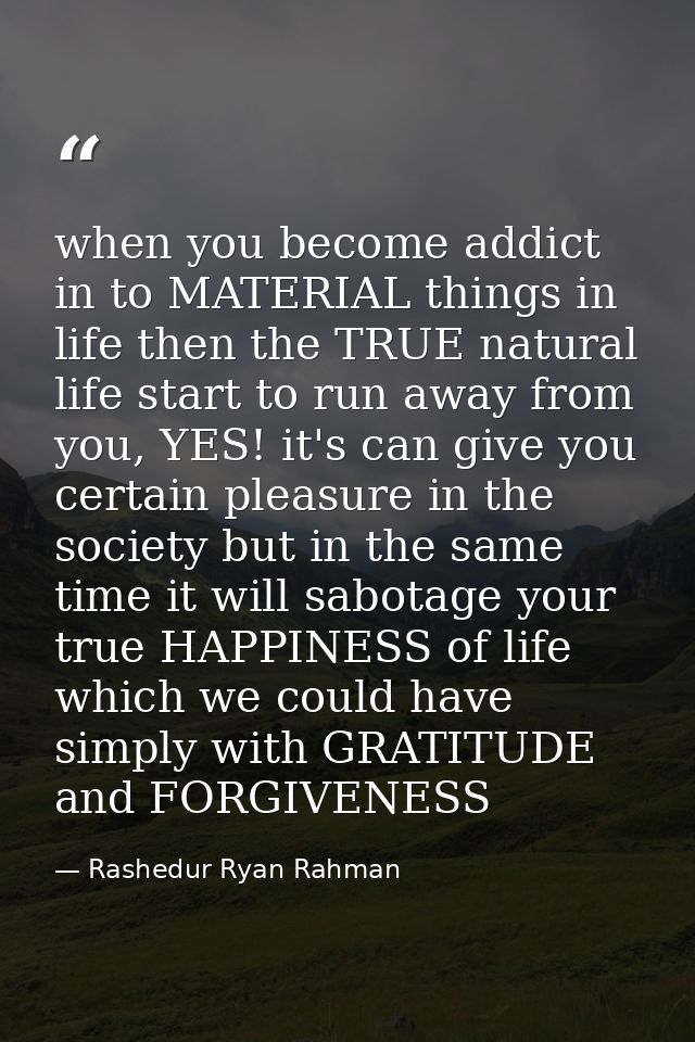 when you become addict in to MATERIAL things in life then the TRUE natural life start to run away from you, YES! it's ca — Rashedur Ryan Rahman