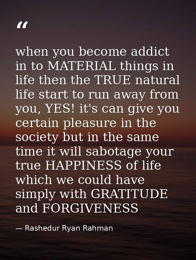 when you become addict in to MATERIAL things in life then the TRUE natural life start to run away from you, YES! it's ca — Rashedur Ryan Rahman