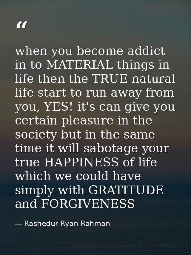 when you become addict in to MATERIAL things in life then the TRUE natural life start to run away from you, YES! it's ca — Rashedur Ryan Rahman