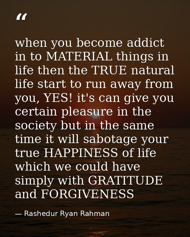 when you become addict in to MATERIAL things in life then the TRUE natural life start to run away from you, YES! it's ca — Rashedur Ryan Rahman
