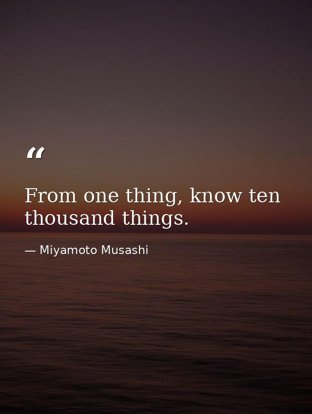 From one thing, know ten thousand things. — Miyamoto Musashi