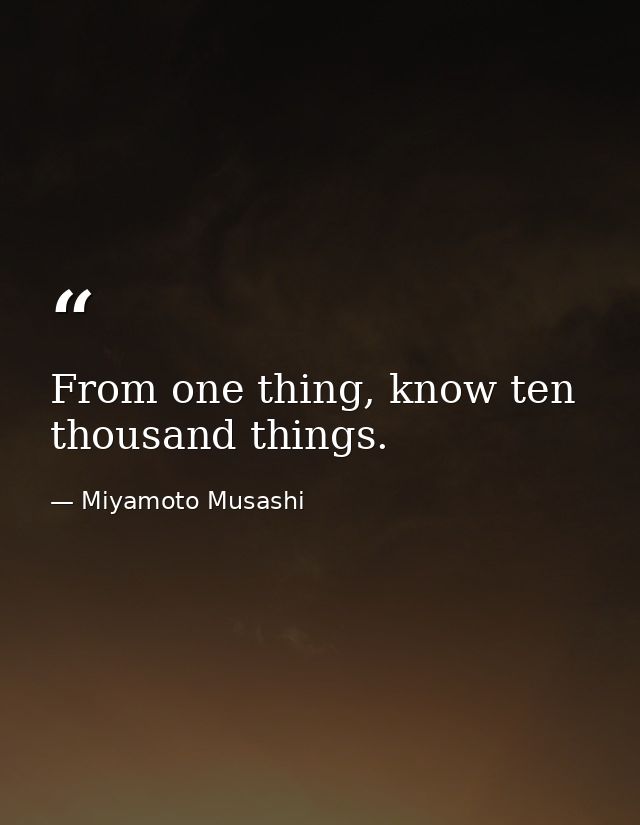 From one thing, know ten thousand things. — Miyamoto Musashi