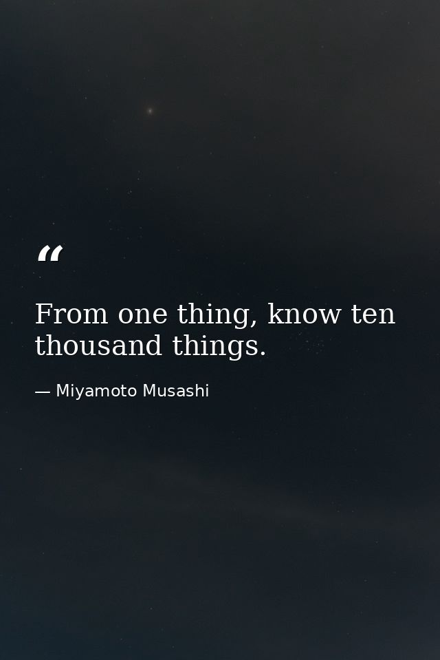 From one thing, know ten thousand things. — Miyamoto Musashi