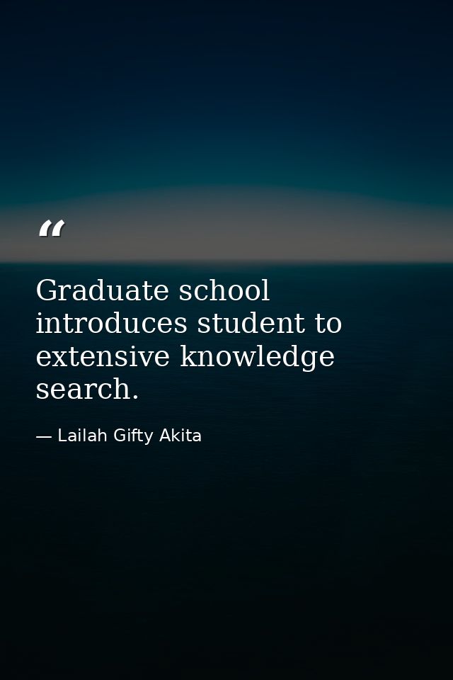 Graduate school introduces student to extensive knowledge search. — Lailah Gifty Akita