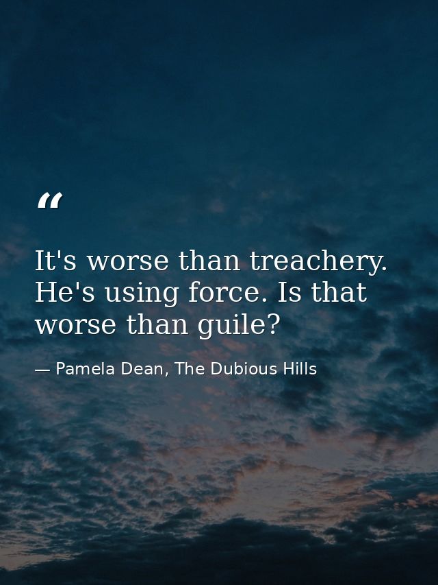 It's worse than treachery. He's using force. Is that worse than guile? — Pamela Dean, The Dubious Hills
