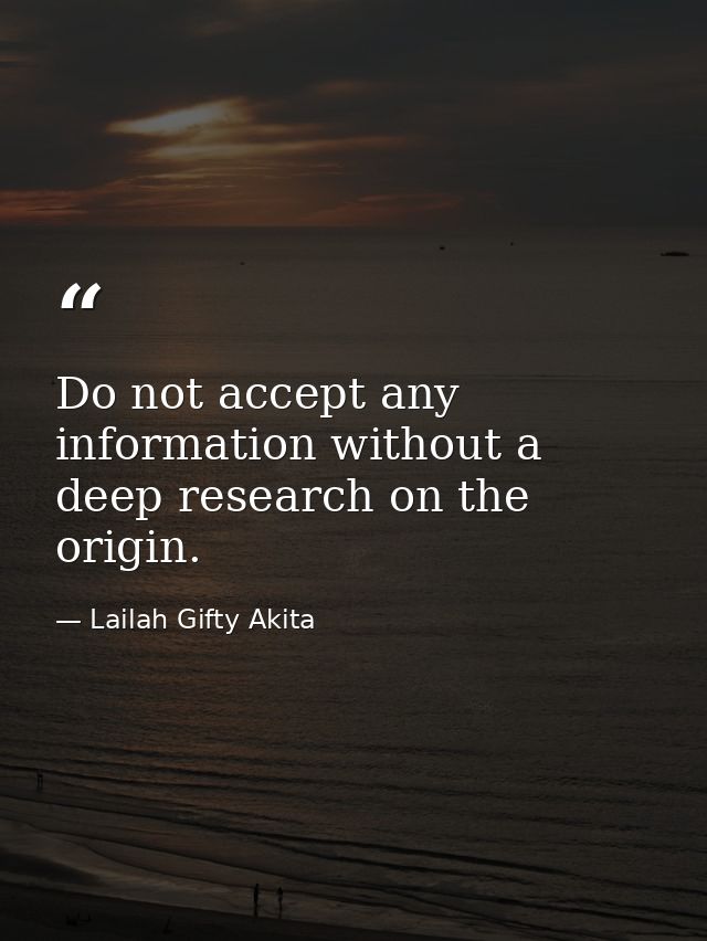 Do not accept any information without a deep research on the origin. — Lailah Gifty Akita