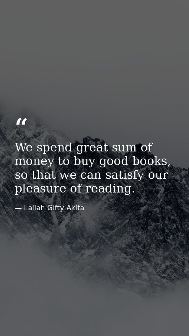 We spend great sum of money to buy good books, so that we can satisfy our pleasure of reading. — Lailah Gifty Akita