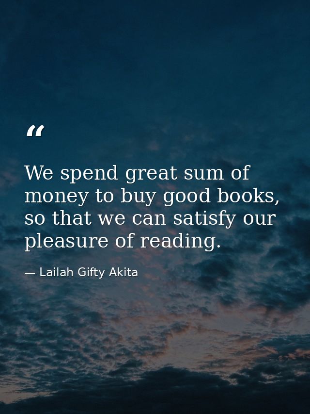 We spend great sum of money to buy good books, so that we can satisfy our pleasure of reading. — Lailah Gifty Akita