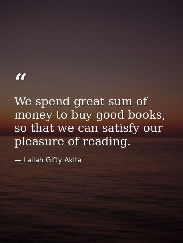 We spend great sum of money to buy good books, so that we can satisfy our pleasure of reading. — Lailah Gifty Akita