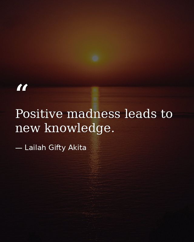Positive madness leads to new knowledge. — Lailah Gifty Akita
