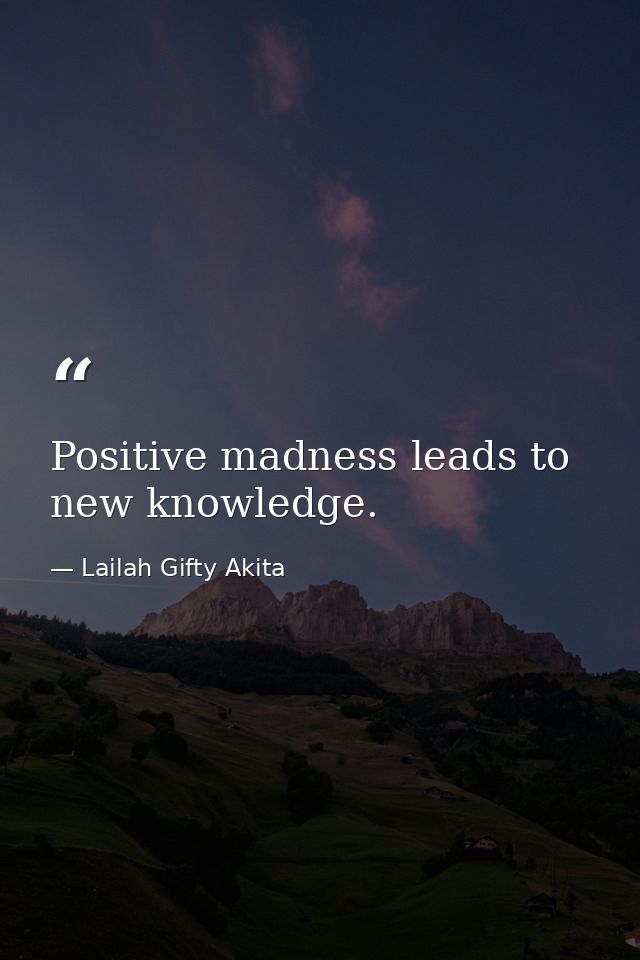 Positive madness leads to new knowledge. — Lailah Gifty Akita