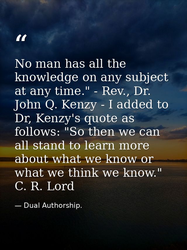 No man has all the knowledge on any subject at any time." - Rev., Dr. John Q. Kenzy - I added to Dr, Kenzy's quote as fo — Dual Authorship.