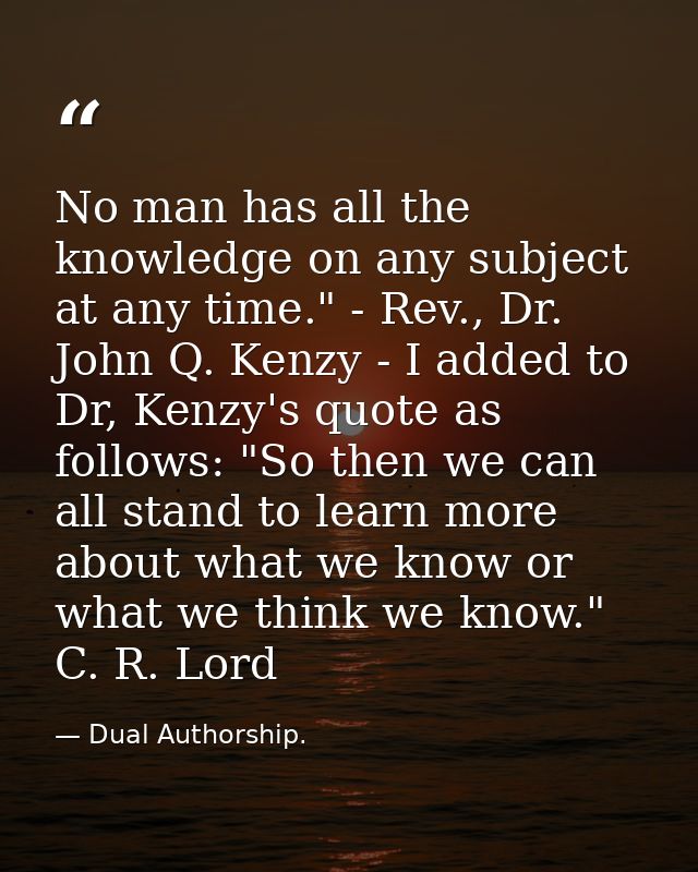 No man has all the knowledge on any subject at any time." - Rev., Dr. John Q. Kenzy - I added to Dr, Kenzy's quote as fo — Dual Authorship.